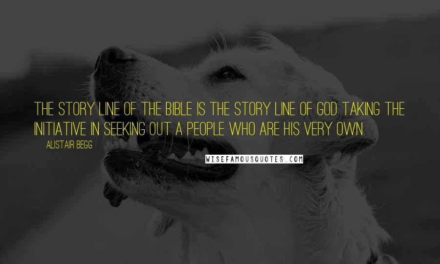 Alistair Begg Quotes: The story line of the Bible is the story line of God taking the initiative in seeking out a people who are His very own.