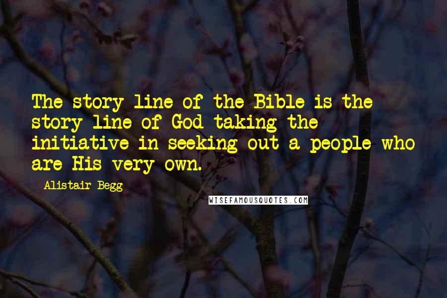 Alistair Begg Quotes: The story line of the Bible is the story line of God taking the initiative in seeking out a people who are His very own.