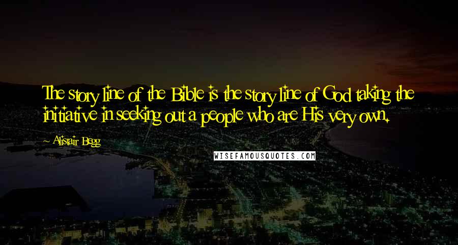 Alistair Begg Quotes: The story line of the Bible is the story line of God taking the initiative in seeking out a people who are His very own.