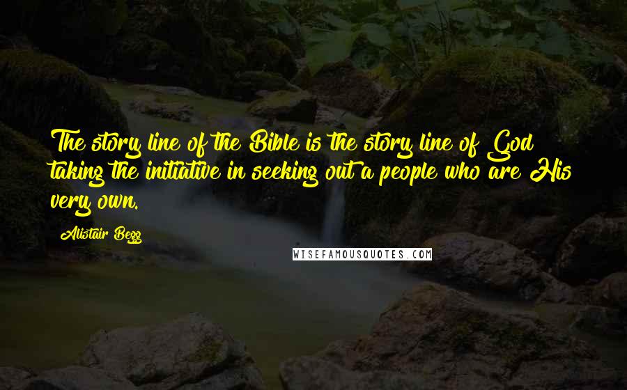 Alistair Begg Quotes: The story line of the Bible is the story line of God taking the initiative in seeking out a people who are His very own.