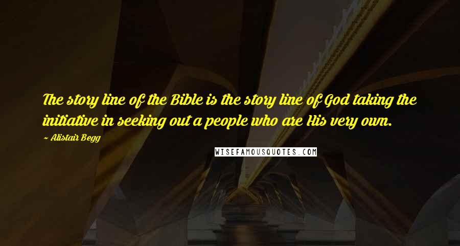 Alistair Begg Quotes: The story line of the Bible is the story line of God taking the initiative in seeking out a people who are His very own.