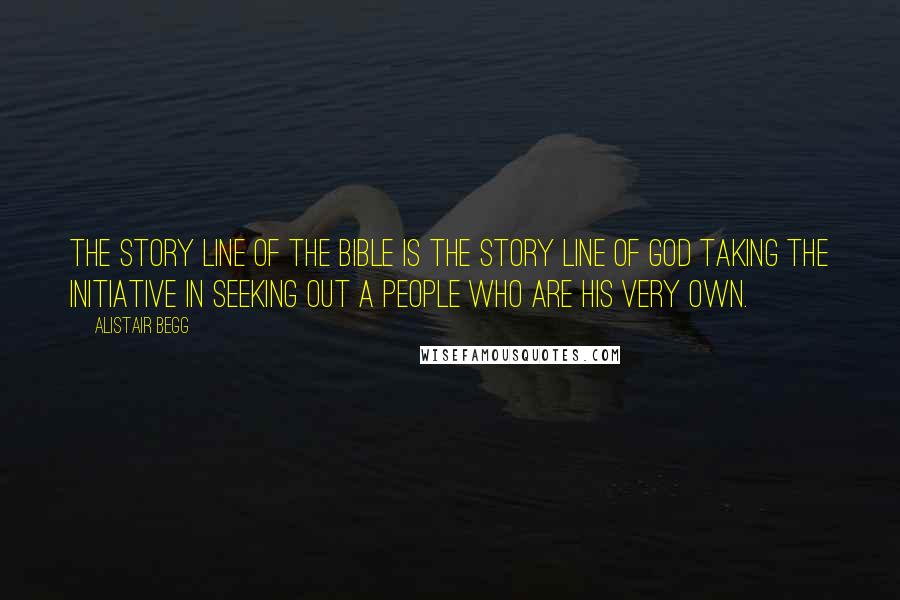 Alistair Begg Quotes: The story line of the Bible is the story line of God taking the initiative in seeking out a people who are His very own.