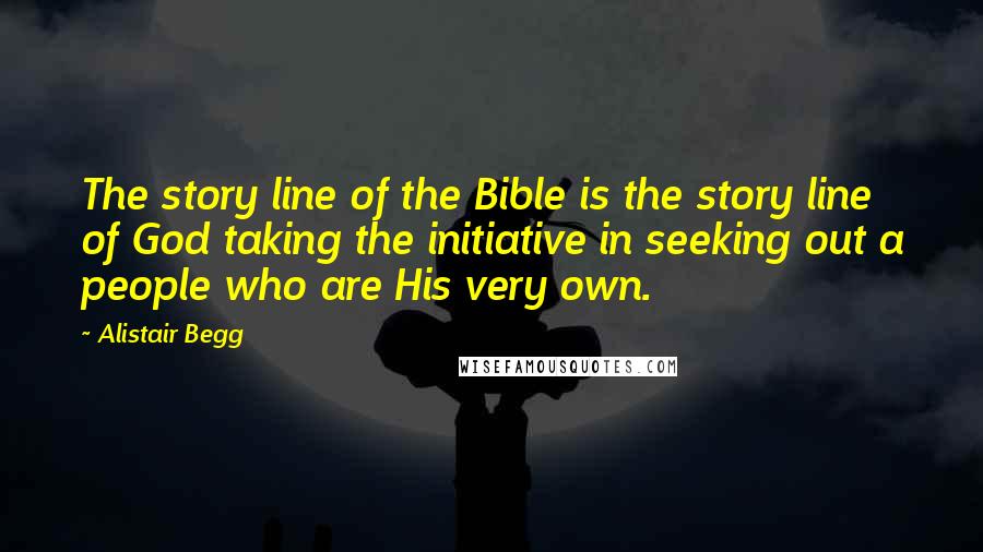 Alistair Begg Quotes: The story line of the Bible is the story line of God taking the initiative in seeking out a people who are His very own.