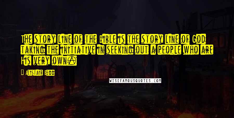 Alistair Begg Quotes: The story line of the Bible is the story line of God taking the initiative in seeking out a people who are His very own.