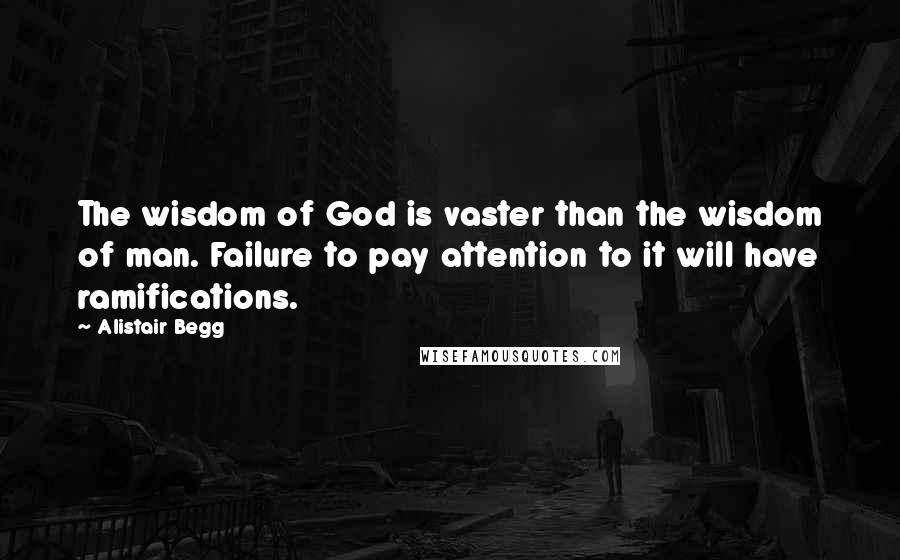 Alistair Begg Quotes: The wisdom of God is vaster than the wisdom of man. Failure to pay attention to it will have ramifications.