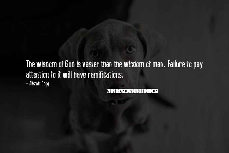 Alistair Begg Quotes: The wisdom of God is vaster than the wisdom of man. Failure to pay attention to it will have ramifications.
