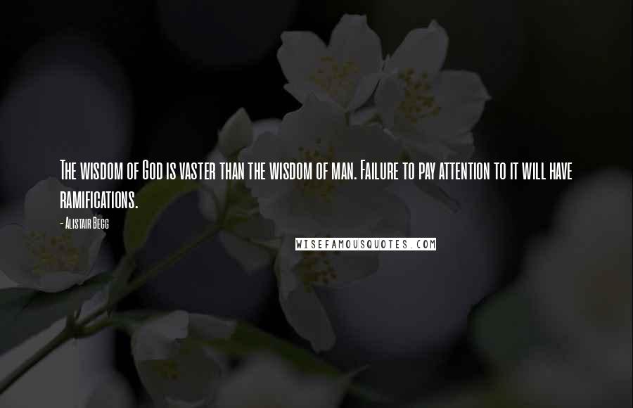 Alistair Begg Quotes: The wisdom of God is vaster than the wisdom of man. Failure to pay attention to it will have ramifications.