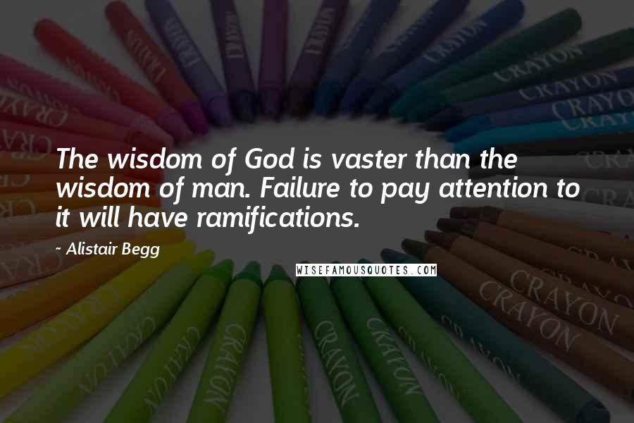 Alistair Begg Quotes: The wisdom of God is vaster than the wisdom of man. Failure to pay attention to it will have ramifications.