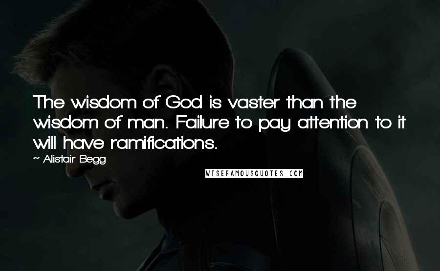 Alistair Begg Quotes: The wisdom of God is vaster than the wisdom of man. Failure to pay attention to it will have ramifications.
