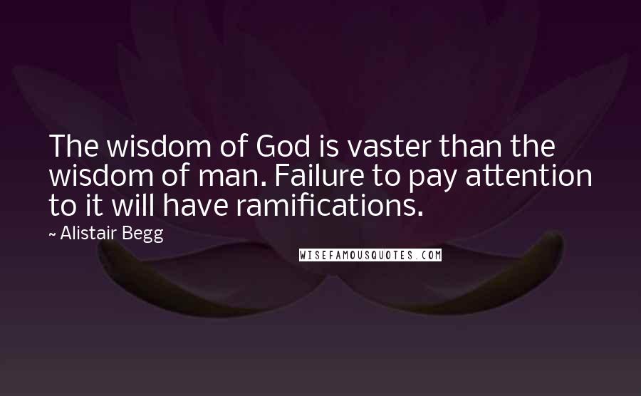Alistair Begg Quotes: The wisdom of God is vaster than the wisdom of man. Failure to pay attention to it will have ramifications.