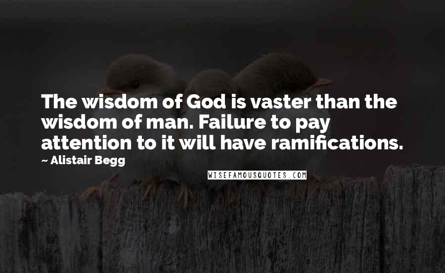 Alistair Begg Quotes: The wisdom of God is vaster than the wisdom of man. Failure to pay attention to it will have ramifications.