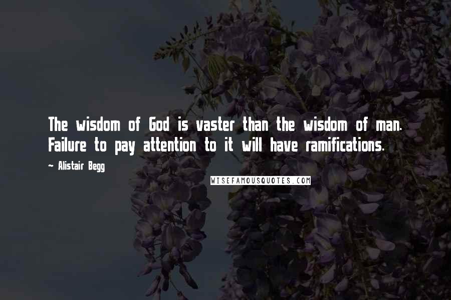 Alistair Begg Quotes: The wisdom of God is vaster than the wisdom of man. Failure to pay attention to it will have ramifications.