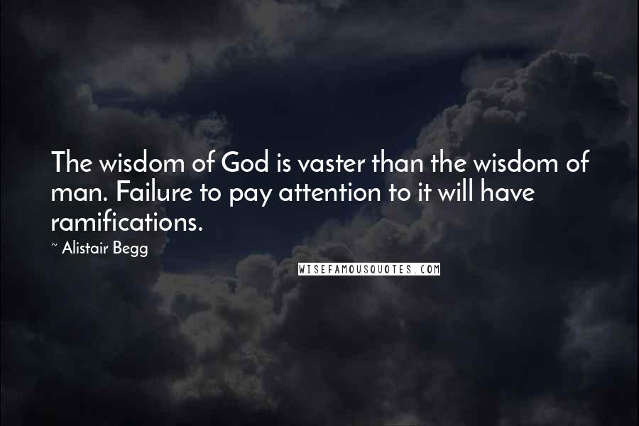 Alistair Begg Quotes: The wisdom of God is vaster than the wisdom of man. Failure to pay attention to it will have ramifications.