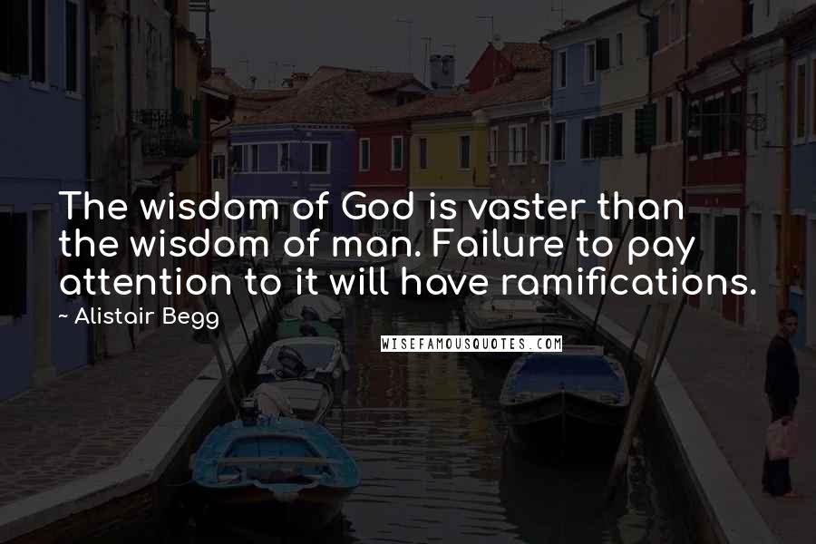 Alistair Begg Quotes: The wisdom of God is vaster than the wisdom of man. Failure to pay attention to it will have ramifications.