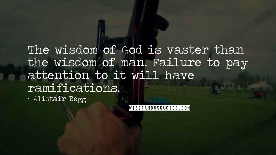 Alistair Begg Quotes: The wisdom of God is vaster than the wisdom of man. Failure to pay attention to it will have ramifications.