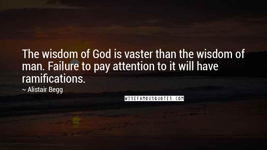 Alistair Begg Quotes: The wisdom of God is vaster than the wisdom of man. Failure to pay attention to it will have ramifications.