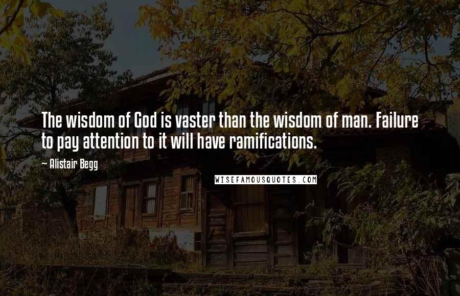 Alistair Begg Quotes: The wisdom of God is vaster than the wisdom of man. Failure to pay attention to it will have ramifications.