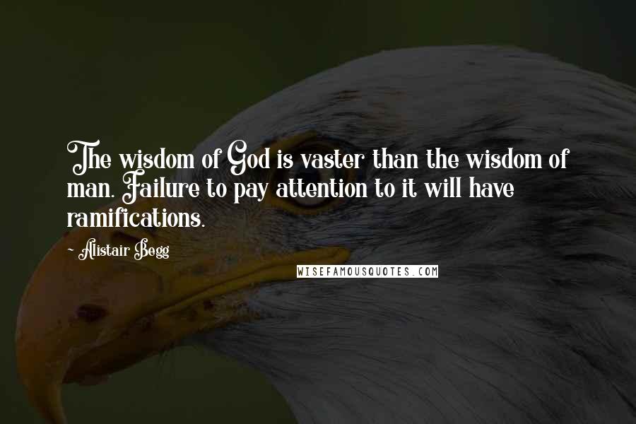 Alistair Begg Quotes: The wisdom of God is vaster than the wisdom of man. Failure to pay attention to it will have ramifications.