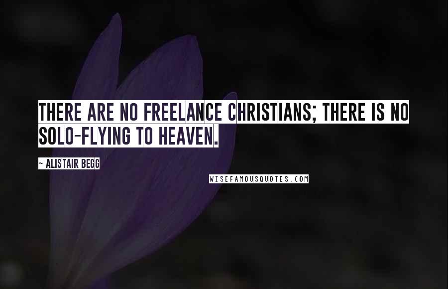 Alistair Begg Quotes: There are no freelance Christians; there is no solo-flying to heaven.