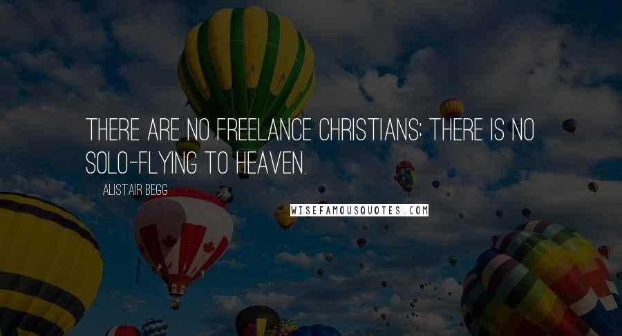 Alistair Begg Quotes: There are no freelance Christians; there is no solo-flying to heaven.