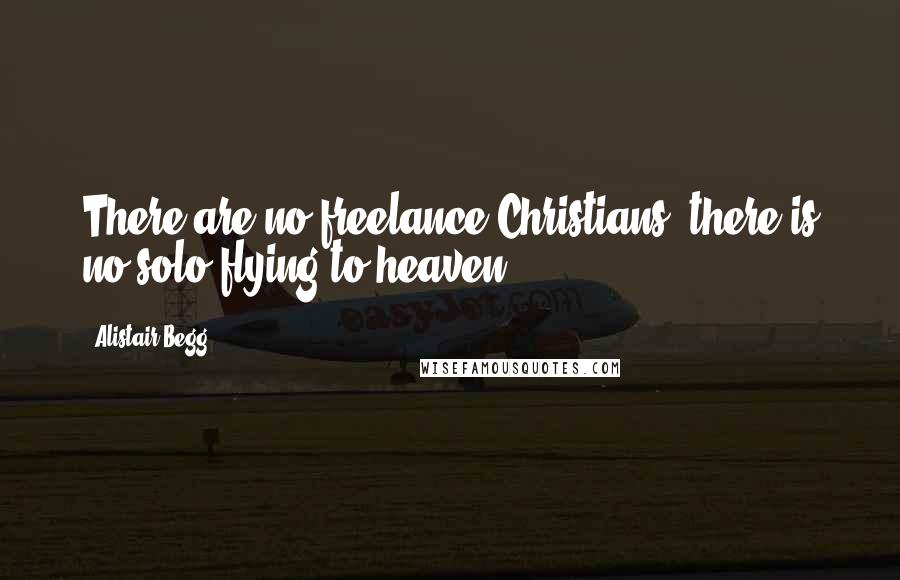 Alistair Begg Quotes: There are no freelance Christians; there is no solo-flying to heaven.