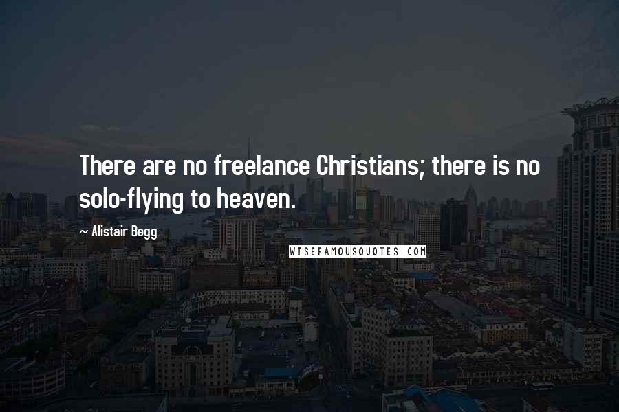 Alistair Begg Quotes: There are no freelance Christians; there is no solo-flying to heaven.
