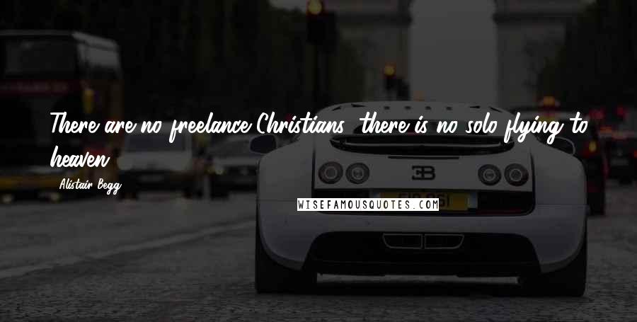 Alistair Begg Quotes: There are no freelance Christians; there is no solo-flying to heaven.
