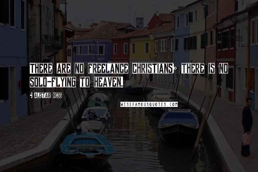 Alistair Begg Quotes: There are no freelance Christians; there is no solo-flying to heaven.