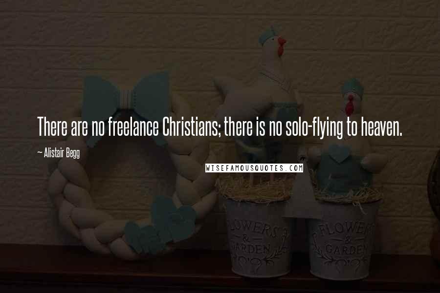 Alistair Begg Quotes: There are no freelance Christians; there is no solo-flying to heaven.