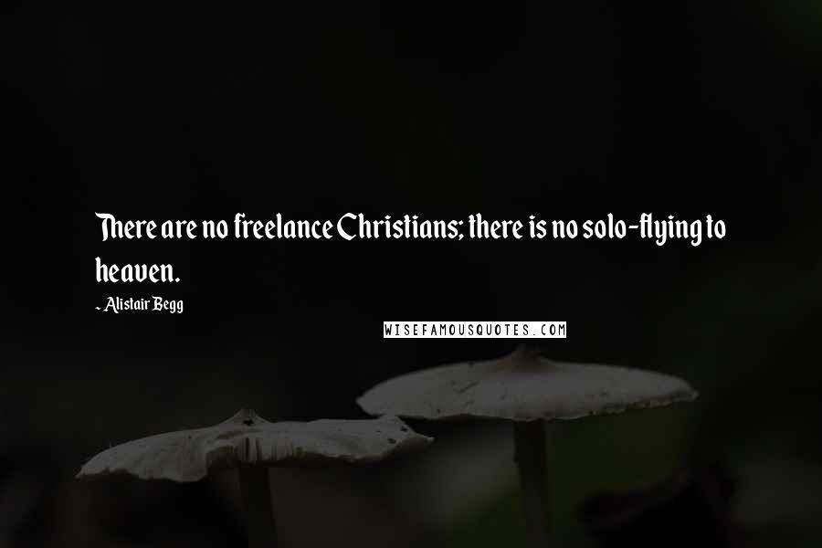 Alistair Begg Quotes: There are no freelance Christians; there is no solo-flying to heaven.