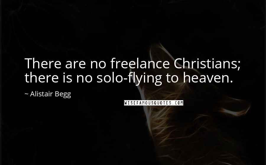 Alistair Begg Quotes: There are no freelance Christians; there is no solo-flying to heaven.