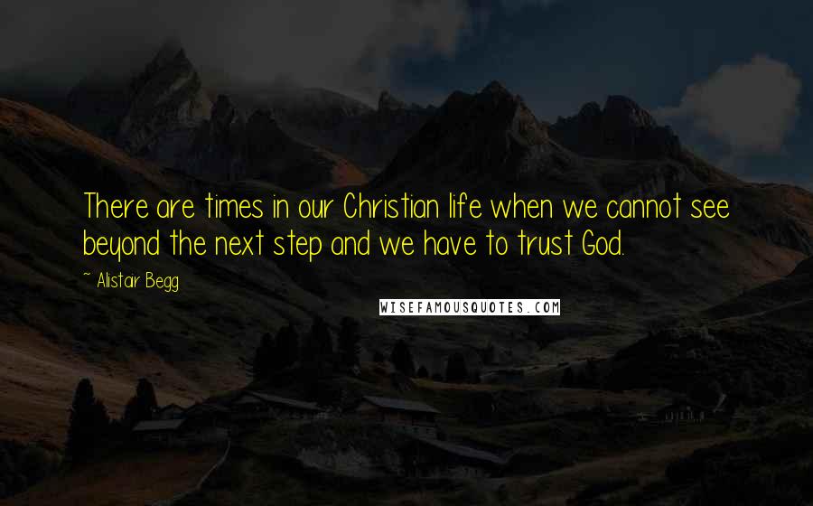 Alistair Begg Quotes: There are times in our Christian life when we cannot see beyond the next step and we have to trust God.