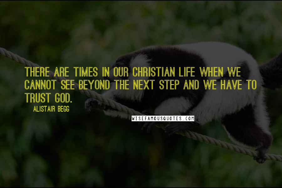 Alistair Begg Quotes: There are times in our Christian life when we cannot see beyond the next step and we have to trust God.