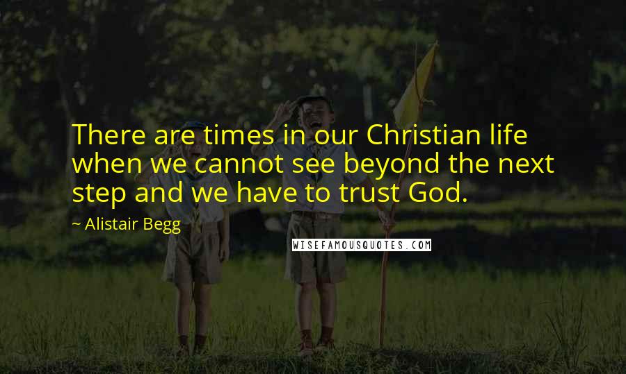 Alistair Begg Quotes: There are times in our Christian life when we cannot see beyond the next step and we have to trust God.