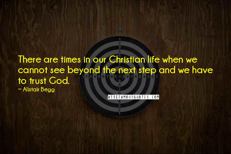 Alistair Begg Quotes: There are times in our Christian life when we cannot see beyond the next step and we have to trust God.