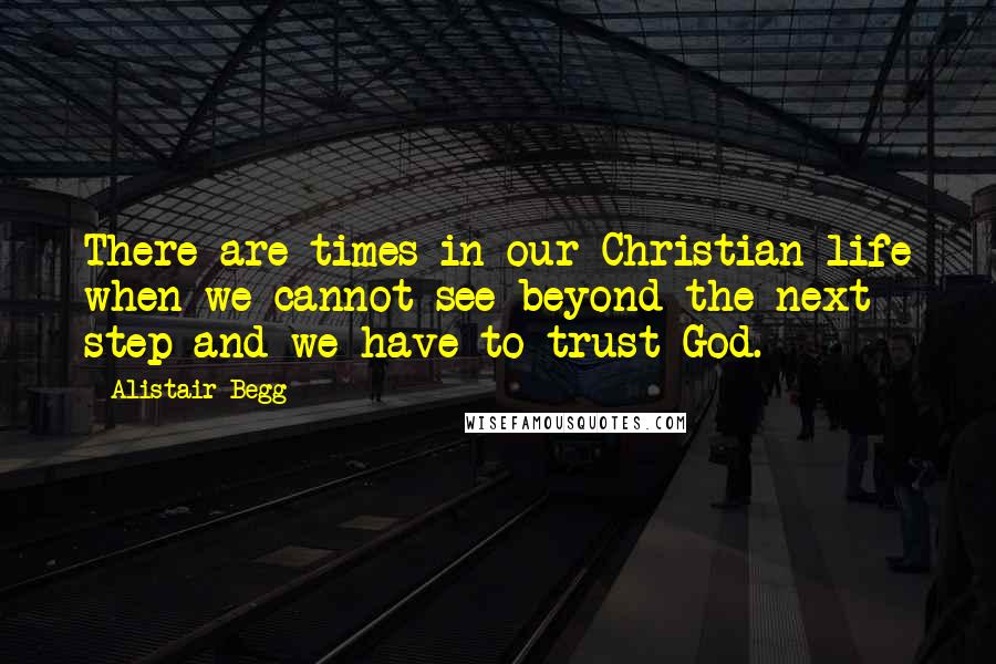 Alistair Begg Quotes: There are times in our Christian life when we cannot see beyond the next step and we have to trust God.