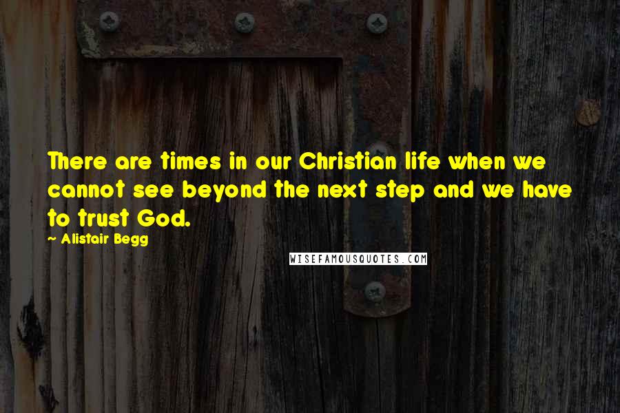 Alistair Begg Quotes: There are times in our Christian life when we cannot see beyond the next step and we have to trust God.