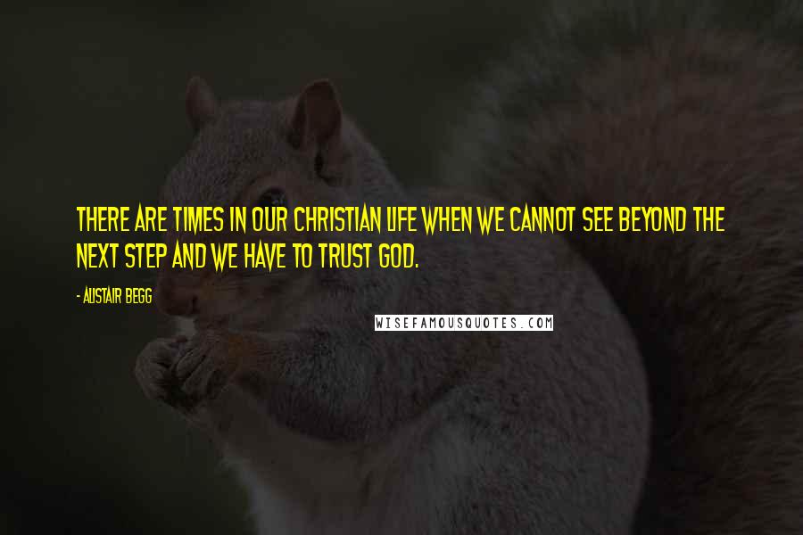 Alistair Begg Quotes: There are times in our Christian life when we cannot see beyond the next step and we have to trust God.