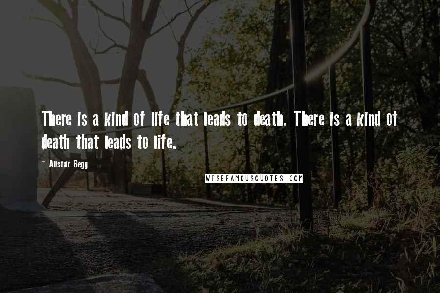 Alistair Begg Quotes: There is a kind of life that leads to death. There is a kind of death that leads to life.