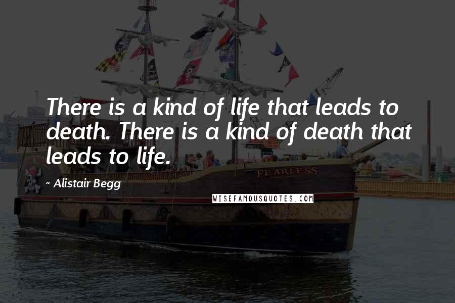 Alistair Begg Quotes: There is a kind of life that leads to death. There is a kind of death that leads to life.