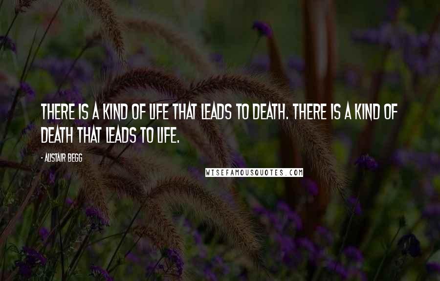 Alistair Begg Quotes: There is a kind of life that leads to death. There is a kind of death that leads to life.