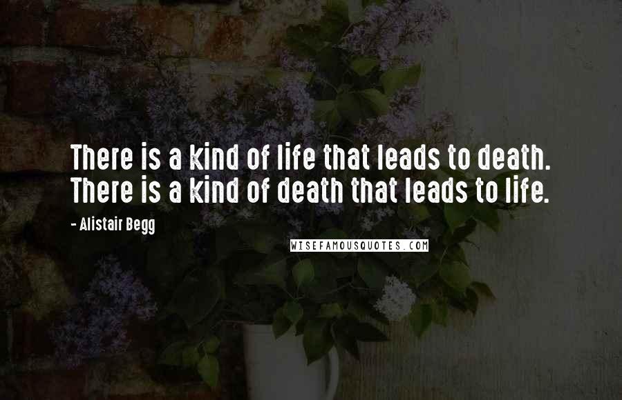 Alistair Begg Quotes: There is a kind of life that leads to death. There is a kind of death that leads to life.