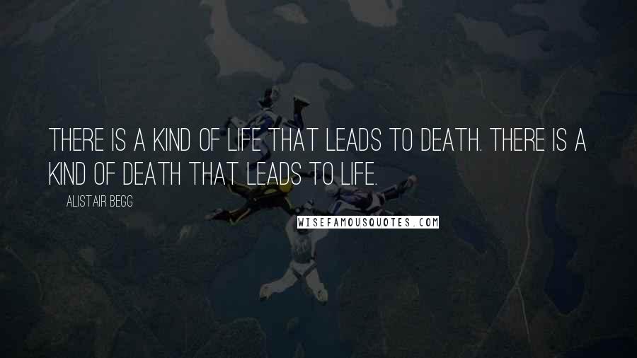 Alistair Begg Quotes: There is a kind of life that leads to death. There is a kind of death that leads to life.