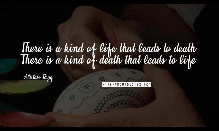Alistair Begg Quotes: There is a kind of life that leads to death. There is a kind of death that leads to life.