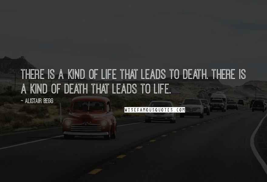 Alistair Begg Quotes: There is a kind of life that leads to death. There is a kind of death that leads to life.
