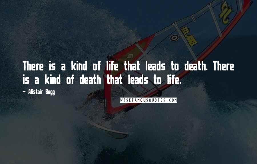 Alistair Begg Quotes: There is a kind of life that leads to death. There is a kind of death that leads to life.