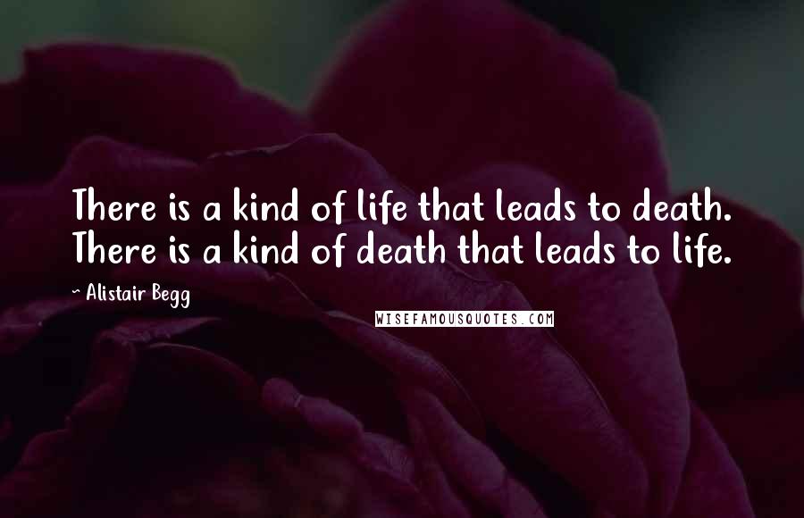 Alistair Begg Quotes: There is a kind of life that leads to death. There is a kind of death that leads to life.