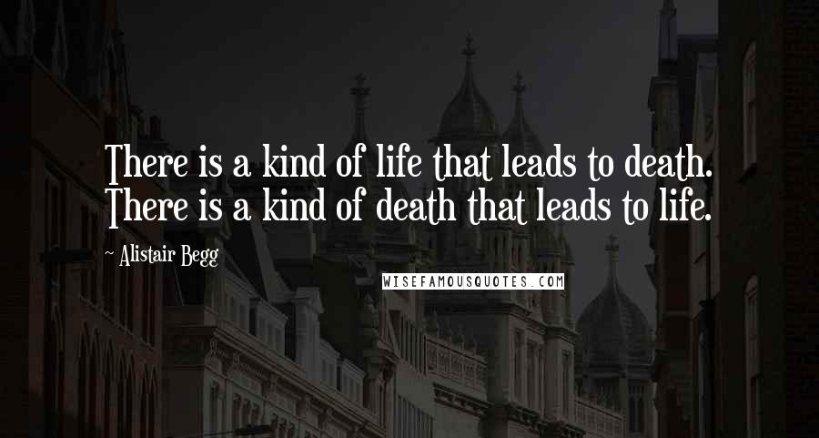 Alistair Begg Quotes: There is a kind of life that leads to death. There is a kind of death that leads to life.