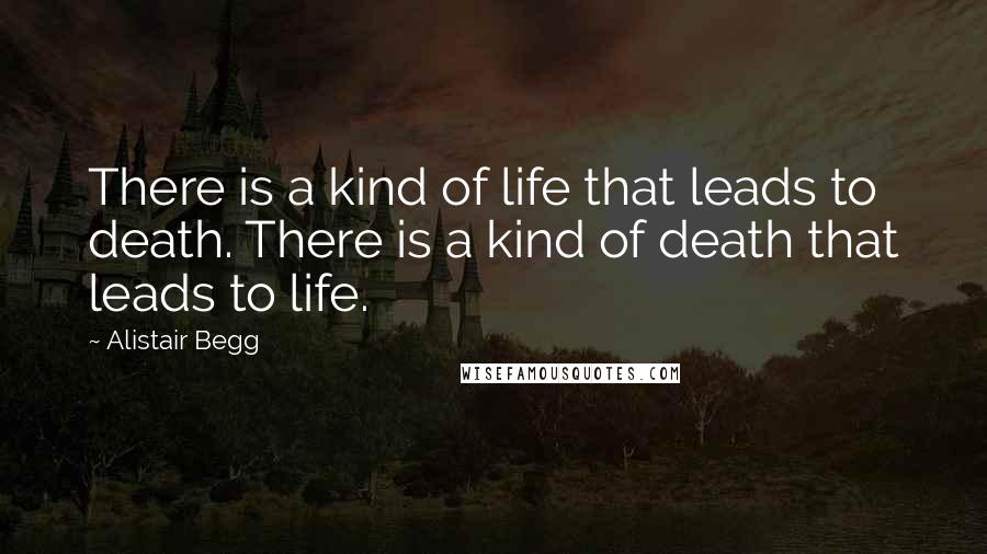 Alistair Begg Quotes: There is a kind of life that leads to death. There is a kind of death that leads to life.
