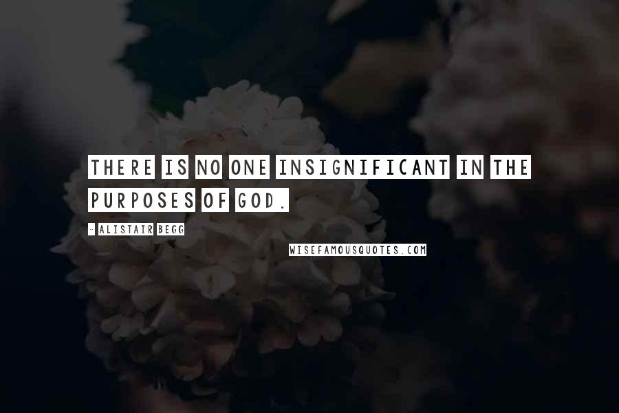 Alistair Begg Quotes: There is no one insignificant in the purposes of God.